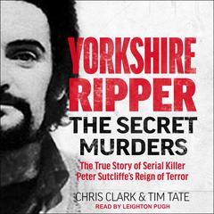 Yorkshire Ripper: The Secret Murders: The True Story of Serial Killer Peter Sutcliffe’s Reign of Terror Audiobook, by 