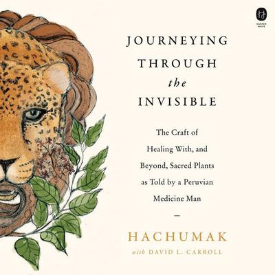 Journeying Through the Invisible: The Craft of Healing with, and Beyond, Sacred Plants, as Told by a Peruvian Medicine Man Audiobook, by Hachumak 