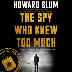 The Spy Who Knew Too Much: An Ex-CIA Officer’s Quest Through a Legacy of Betrayal Audiobook, by Howard Blum