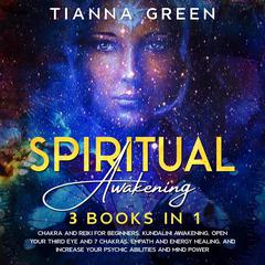 Spiritual Awakening: 3 Books in 1 - Chakra and Reiki for Beginners, Kundalini Awakening, Open Your Third Eye and 7 Chakras, Empath and Energy Healing, and Increase Your Psychic Abilities and Mind Power Audiobook, by Tianna Green