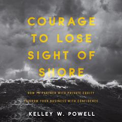 Courage to Lose Sight of Shore: How to Partner with Private Equity to Grow Your Business with Confidence Audiobook, by Kelley W. Powell