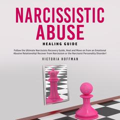 Narcissistic Abuse Healing Guide: Follow the Ultimate Narcissists Recovery Guide, Heal and Move on from an Emotional Abusive Relationship! Recover from Narcissism or Narcissist Personality Disorder! Audiobook, by Victoria Hoffman