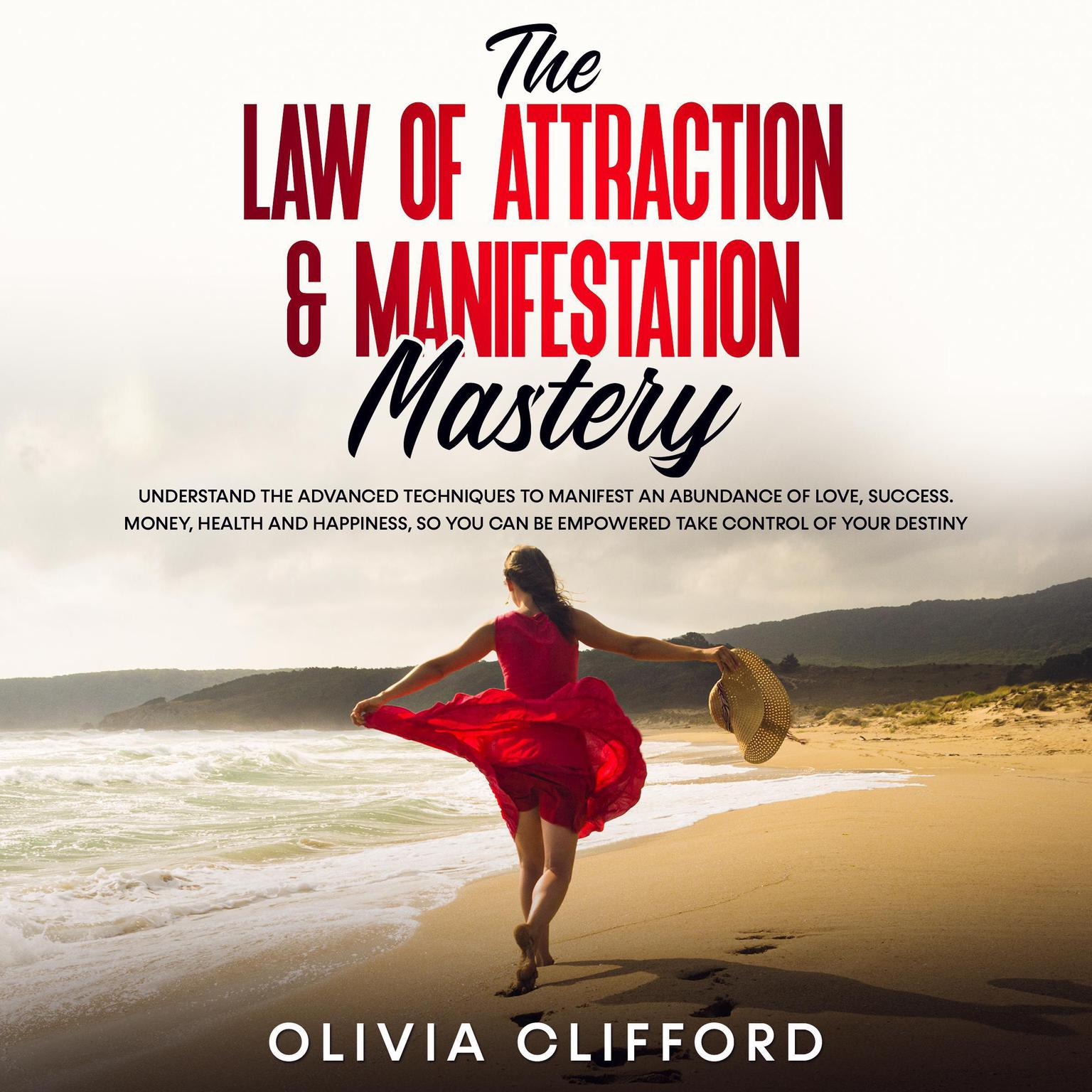 The Law of Attraction & Manifestation Mastery: Understand the Advanced Techniques to Manifest an Abundance of Love, Success, Money, Health and Happiness, so you can be Empowered to Take Control of Your Destiny Audiobook, by Olivia Clifford