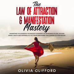 The Law of Attraction & Manifestation Mastery: Understand the Advanced Techniques to Manifest an Abundance of Love, Success, Money, Health and Happiness, so you can be Empowered to Take Control of Your Destiny Audiobook, by Olivia Clifford