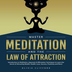 Master Meditation and The Law of Attraction: Introduction to Meditation, Hypnosis & Affirmation Techniques to Learn the Secret of Attracting Wealth, Health, Love, Success, Positivity and More! Audiobook, by Olivia Clifford