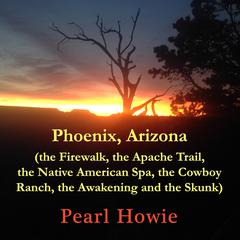 Phoenix, Arizona (the Firewalk, the Apache Trail, the Native American Spa, the Cowboy Ranch, the Awakening and the Skunk) Audiobook, by Pearl Howie