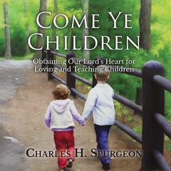 Come Ye Children: Obtaining Our Lords Heart for Loving and Teaching Children Audiobook, by Charles Spurgeon