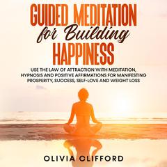 Guided Meditation for Building Happiness: Use The Law of Attraction with Meditation, Hypnosis and Positive Affirmations for Manifesting Prosperity, Success, Self-Love and Weight Loss Audiobook, by Olivia Clifford