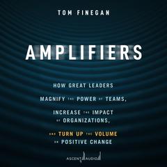 Amplifiers: How Great Leaders Magnify the Power of Teams, Increase the Impact of Organizations, and Turn Up the Volume on Positive Change Audiobook, by Tom Finegan