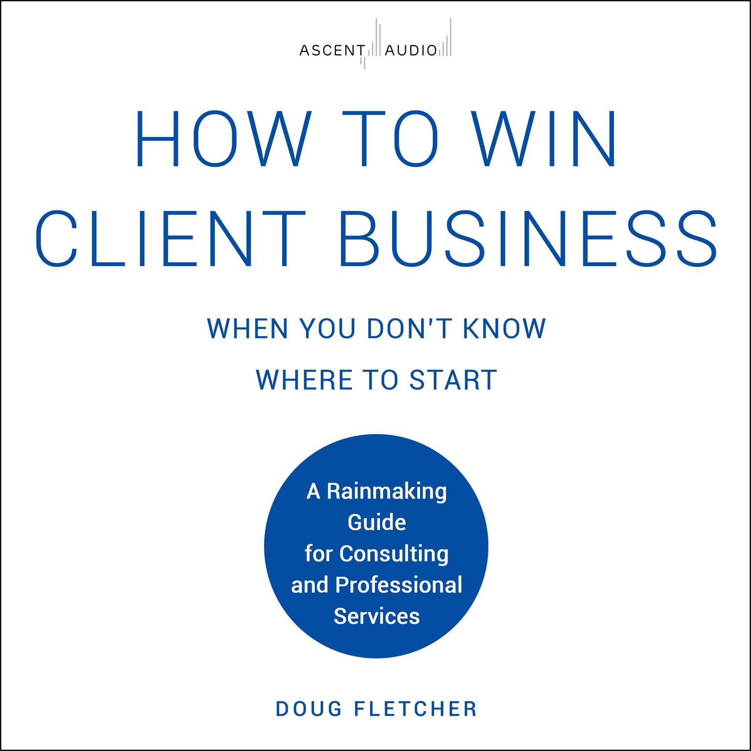 How to Win Client Business When You Dont Know Where to Start: A Rainmaking Guide for Consulting and Professional Services Audiobook, by Doug Fletcher