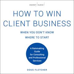 How to Win Client Business When You Don't Know Where to Start: A Rainmaking Guide for Consulting and Professional Services Audiobook, by Doug Fletcher