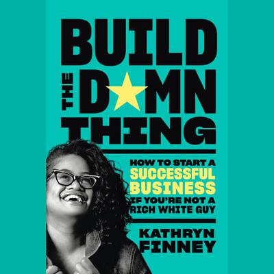 Build the Damn Thing: How to Start a Successful Business If Youre Not a Rich White Guy Audiobook, by Kathryn Finney
