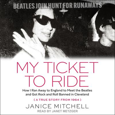 My Ticket to Ride: How I Ran Away to England to Meet the Beatles and Got Rock and Roll Banned in Cleveland (A True Story from 1964) Audiobook, by Janice Mitchell