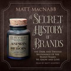 A Secret History of Brands: The Dark and Twisted Beginnings of the Brand Names We Know and Love Audiobook, by Matt MacNabb