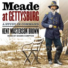 Meade at Gettysburg: A Study in Command Audiobook, by Kent Masterson Brown
