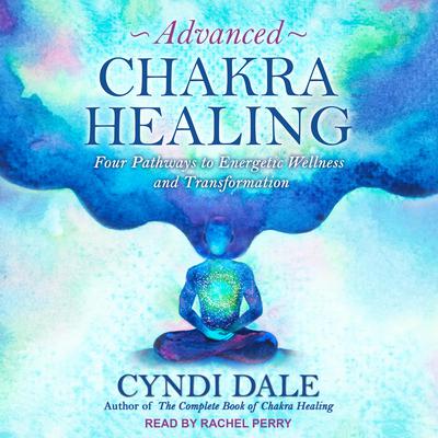 Advanced Chakra Healing: Four Pathways to Energetic Wellness and Transformation Audiobook, by Cyndi Dale