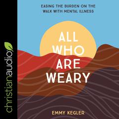 All Who Are Weary: Easing the Burden on the Walk with Mental Illness Audiobook, by Emmy Kegler