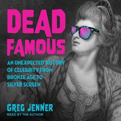 Dead Famous: An Unexpected History of Celebrity from Bronze Age to Silver Screen Audiobook, by Greg Jenner