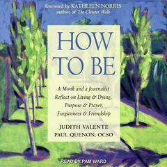 How to Be: A Monk and a Journalist Reflect on Living & Dying, Purpose & Prayer, Forgiveness & Friendship Audiobook, by Judith Valente