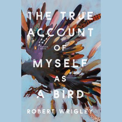 The True Account of Myself as a Bird Audiobook, by Robert Wrigley
