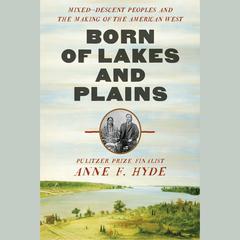 Born of Lakes and Plains: Mixed-Descent Peoples and the Making of the American West Audiobook, by Anne F Hyde