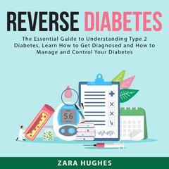 Reverse Diabetes:: The Essential Guide to Understanding Type 2 Diabetes, Learn How to Get Diagnosed and How to Manage and Control Your Diabetes  Audiobook, by Zara Hughes