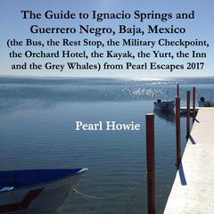 The Guide to Ignacio Springs and Guerrero Negro, Baja, Mexico (the Bus, the Rest Stop, the Military Checkpoint, the Orchard Hotel, the Kayak, the Yurt, the Inn and the Grey Whales) from Pearl Escapes 2017 Audiobook, by Pearl Howie