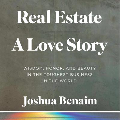 Real Estate, A Love Story: Wisdom, Honor, and Beauty in the Toughest Business in the World Audiobook, by Joshua Benaim