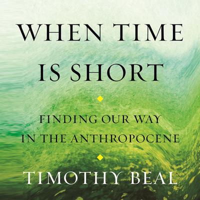 When Time Is Short: Finding Our Way in the Anthropocene Audiobook, by Timothy Beal