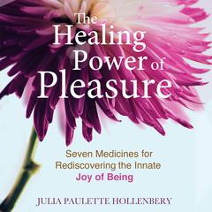 The Healing Power of Pleasure: Seven Medicines for Rediscovering the Innate Joy of Being Audiobook, by Julia Paulette Hollenbery