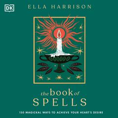 The Book of Spells: 150 Magickal Ways to Achieve Your Heart’s Desire Audiobook, by Ella Harrison