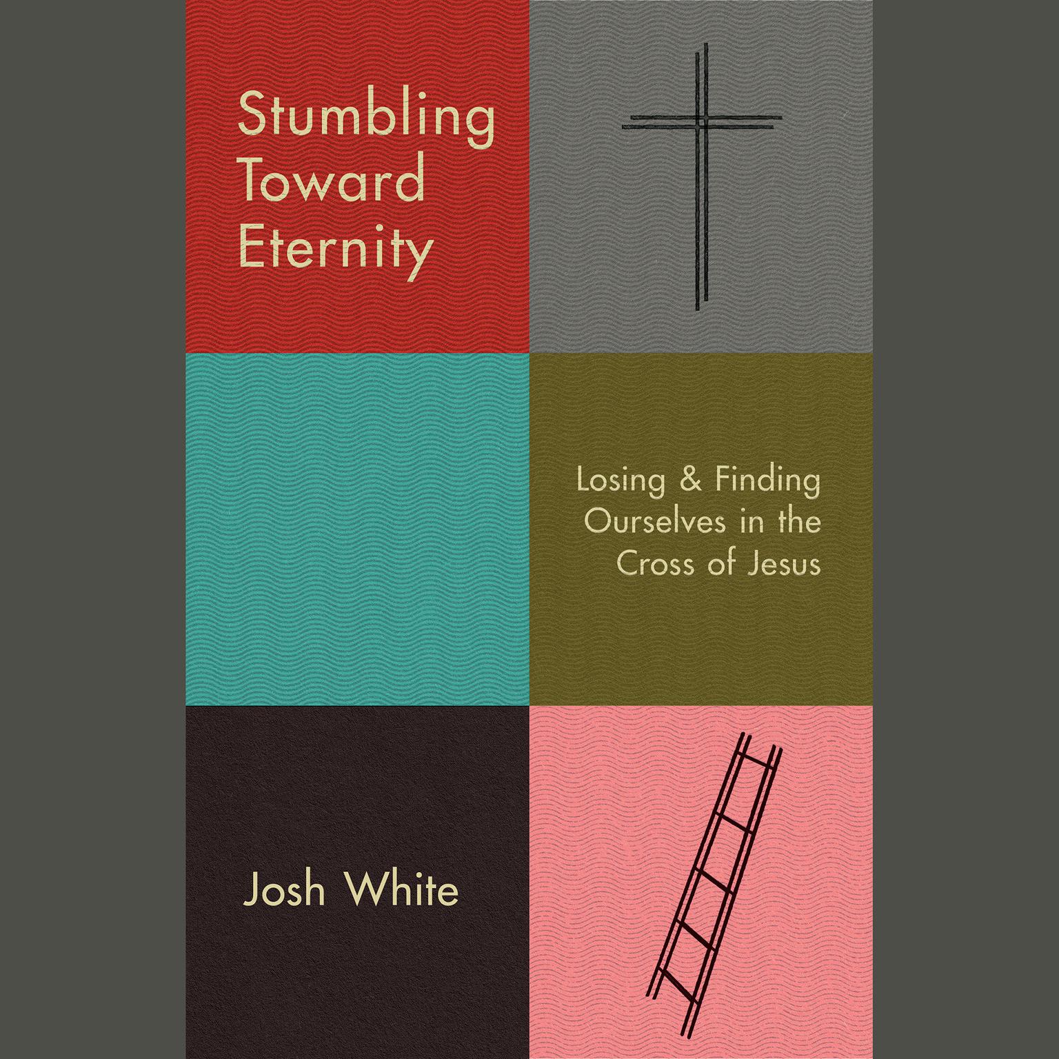 Stumbling Toward Eternity: Losing & Finding Ourselves in the Cross of Jesus Audiobook, by Josh White