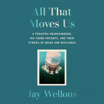 All That Moves Us: A Pediatric Neurosurgeon, His Young Patients, and Their Stories of Grace and Resilience Audiobook, by Jay Wellons