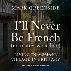 Ill Never Be French (no matter what I do): Living in a Small Village in Brittany Audiobook, by Mark Greenside