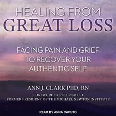 Healing From Great Loss: Facing Pain and Grief to Recover Your Authentic Self Audiobook, by Ann J. Clark
