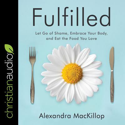 Fulfilled: Let Go of Shame, Embrace Your Body, and Eat the Food You Love Audiobook, by Alexandra MacKillop