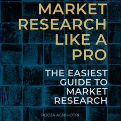 Market Research Like a Pro: The Easiest Guide to Market Research Audiobook, by Pooja Agnihotri