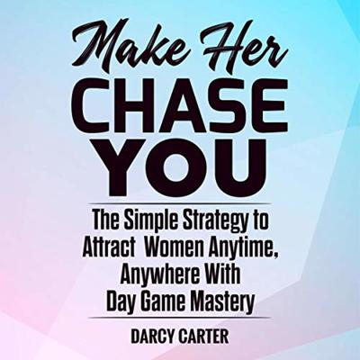 Make Her Chase You: The Simple Strategy to Attract Women Anytime, Anywhere With Day Game Mastery Audiobook, by Darcy Carter