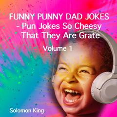 Funny Punny Dad Jokes - Pun Jokes So Cheesy That They Are Grate. Volume 1.: More Than 440 Word Play Jokes To Sprinkle And Tickle Your Family And Friends. Audiobook, by Solomon King