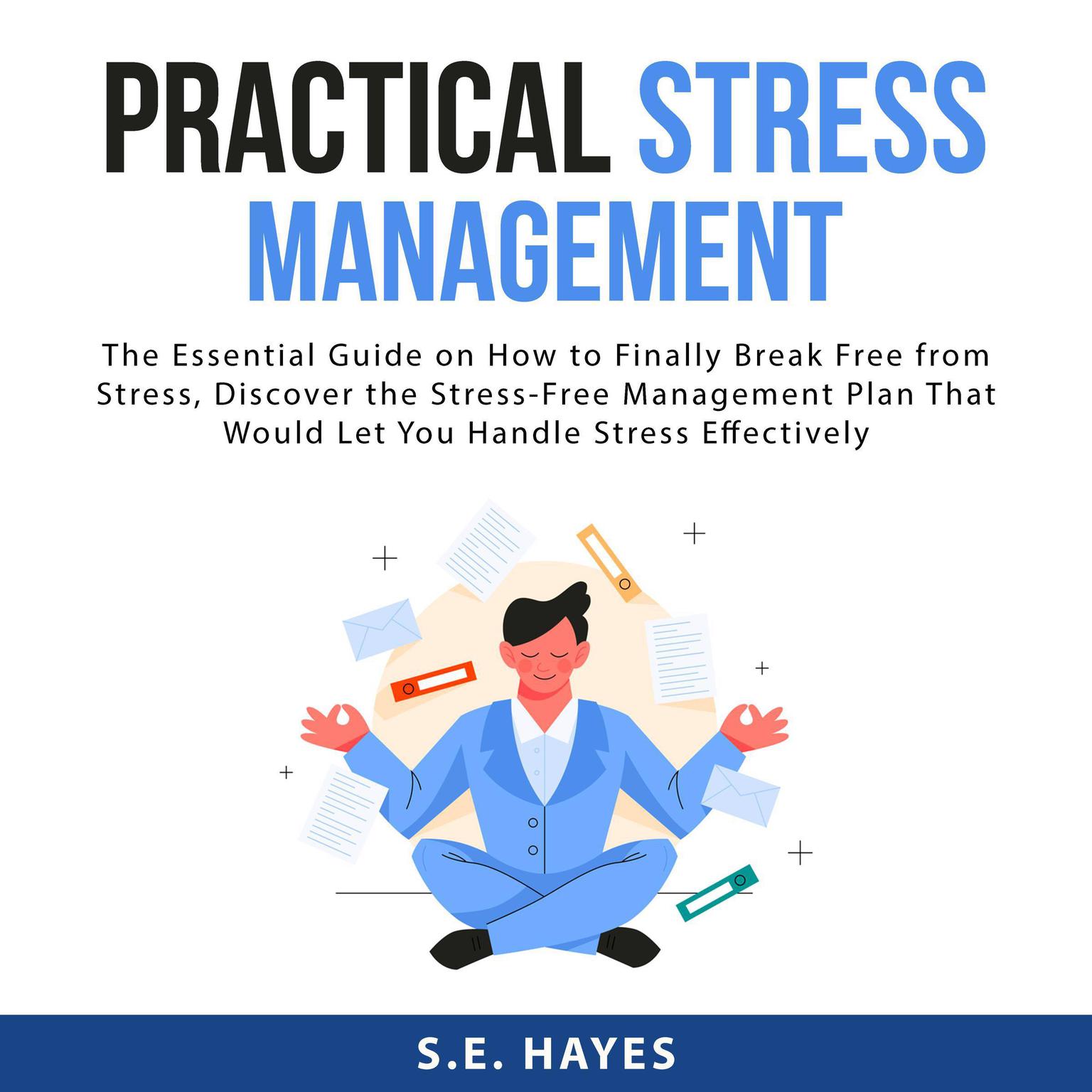 Practical Stress Management:: The Essential Guide on How to Finally Break Free from Stress, Discover the Stress-Free Management Plan That Would Let You Handle Stress Effectively  Audiobook, by S.E. Hayes