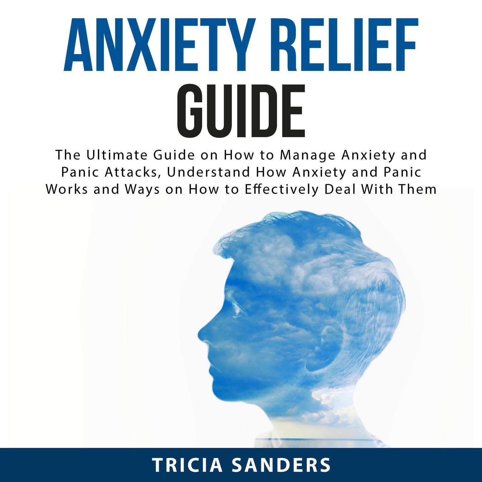 Anxiety Relief Guide: The Ultimate Guide on How to Manage Anxiety and Panic Attacks, Understand How Anxiety and Panic Works and Ways on How to Effectively Deal With Them: The Ultimate Guide on How to Manage Anxiety and Panic Attacks, Understand How Anxiety and Panic Works and Ways on How to Effectively Deal With Them  Audiobook, by Tricia Sanders