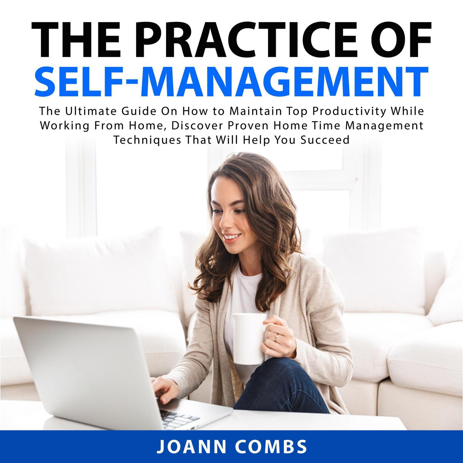 The Practice of Self-Management: The Ultimate Guide On How to Maintain Top Productivity While Working From Home, Discover Proven Home Time Management Techniques That Will Help You Succeed: The Ultimate Guide On How to Maintain Top Productivity While Working From Home, Discover Proven Home Time Management Techniques That Will Help You Succeed  Audiobook, by Joann Combs