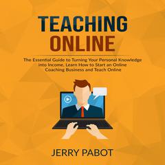 Teaching Online:: The Essential Guide to Turning Your Personal Knowledge into Income, Learn How to Start an Online Coaching Business and Teach Online  Audiobook, by Jerry Pabot