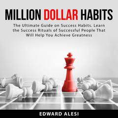 Million Dollar Habits: The Ultimate Guide on Success Habits. Learn the Success Rituals of Successful People That Will Help You Achieve Greatness: The Ultimate Guide on Success Habits. Learn the Success Rituals of Successful People That Will Help You Achieve Greatness  Audiobook, by Edward Alesi