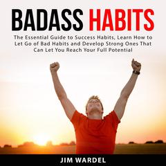 Badass Habits: The Essential Guide to Success Habits, Learn How to Let Go of Bad Habits and Develop Strong Ones That Can Let You Reach Your Full Potential  Audiobook, by Jim Wardel