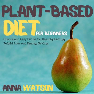 Plant Based Diet for Beginners: Simple and Easy Guide for Healthy Eating, Weight Loss and Energy Saving Audiobook, by Anna Watson
