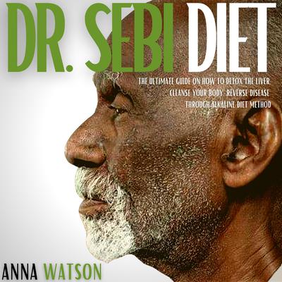 Dr. Sebi Diet: The Ultimate Guide On How To Detox The Liver, Cleanse Your Body, Reverse Disease Through Alkaline Diet Method Audiobook, by Anna Watson