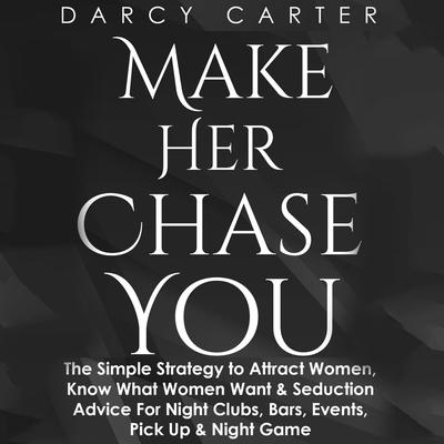 Make Her Chase You: The Simple Strategy to Attract Women, Know What Women Want & Seduction Advice For Night Clubs, Bars, Events, Pick Up & Night Game Audiobook, by Darcy Carter