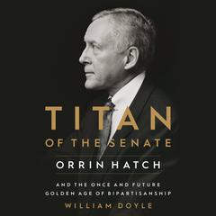 Titan of the Senate: Orrin Hatch and the Once and Future Golden Age of Bipartisanship Audiobook, by William Doyle