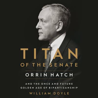 Titan of the Senate: Orrin Hatch and the Once and Future Golden Age of Bipartisanship Audiobook, by William Doyle